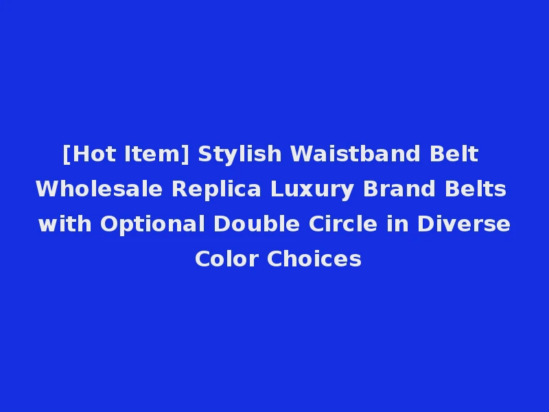[Hot Item] Stylish Waistband Belt Wholesale Replica Luxury Brand Belts with Optional Double Circle in Diverse Color Choices