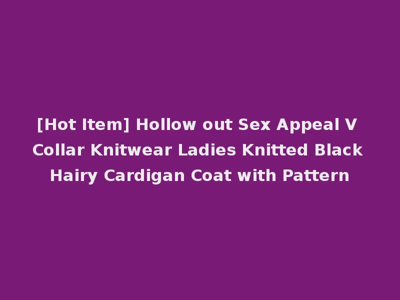 [Hot Item] Hollow out Sex Appeal V Collar Knitwear Ladies Knitted Black Hairy Cardigan Coat with Pattern