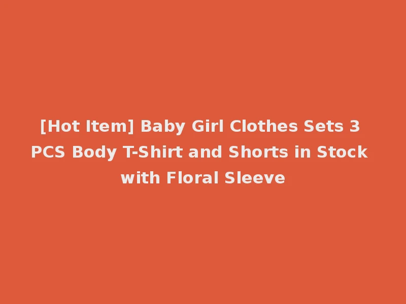 [Hot Item] Baby Girl Clothes Sets 3 PCS Body T-Shirt and Shorts in Stock with Floral Sleeve