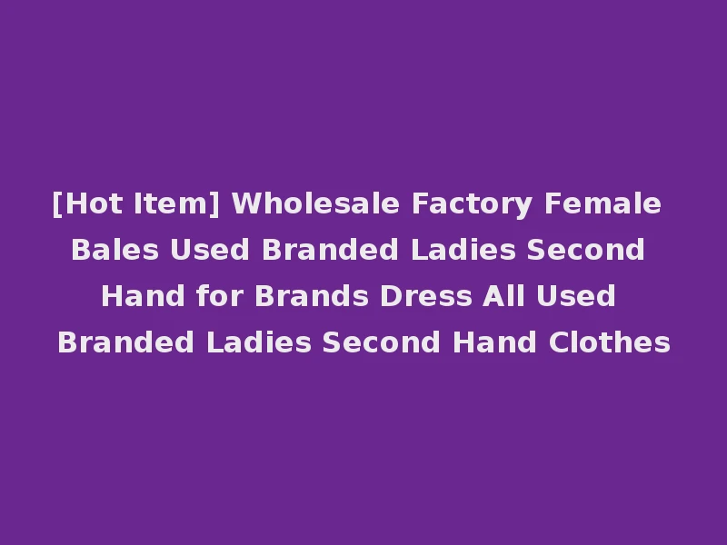[Hot Item] Wholesale Factory Female Bales Used Branded Ladies Second Hand for Brands Dress All Used Branded Ladies Second Hand Clothes