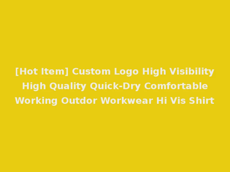 [Hot Item] Custom Logo High Visibility High Quality Quick-Dry Comfortable Working Outdor Workwear Hi Vis Shirt