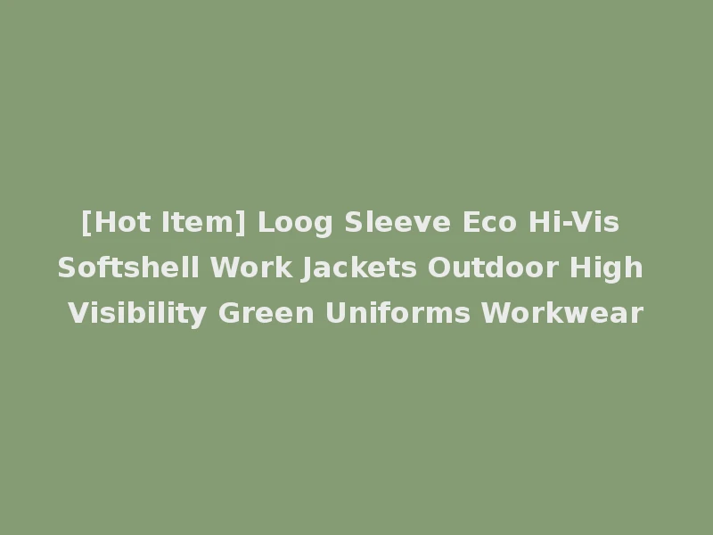 [Hot Item] Loog Sleeve Eco Hi-Vis Softshell Work Jackets Outdoor High Visibility Green Uniforms Workwear