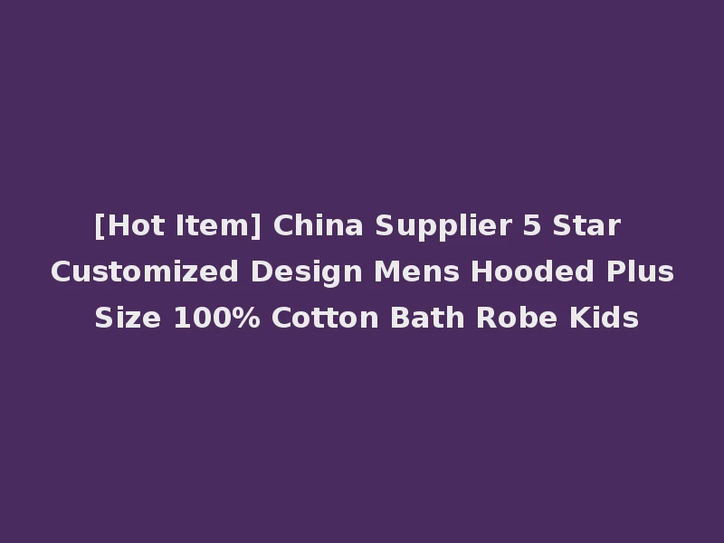 [Hot Item] China Supplier 5 Star Customized Design Mens Hooded Plus Size 100% Cotton Bath Robe Kids