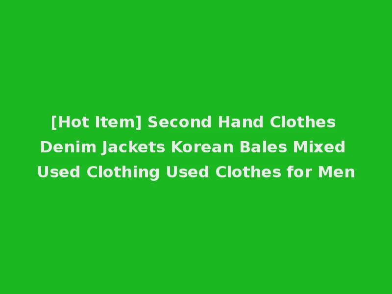 [Hot Item] Second Hand Clothes Denim Jackets Korean Bales Mixed Used Clothing Used Clothes for Men