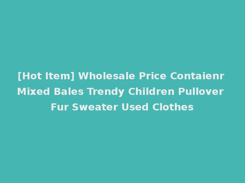 [Hot Item] Wholesale Price Contaienr Mixed Bales Trendy Children Pullover Fur Sweater Used Clothes