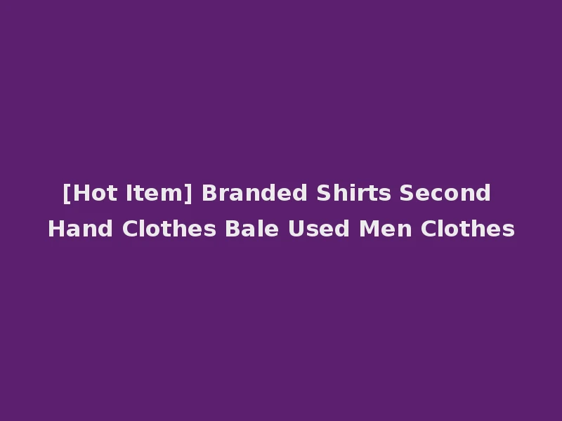 [Hot Item] Branded Shirts Second Hand Clothes Bale Used Men Clothes