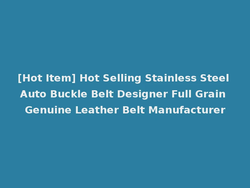 [Hot Item] Hot Selling Stainless Steel Auto Buckle Belt Designer Full Grain Genuine Leather Belt Manufacturer