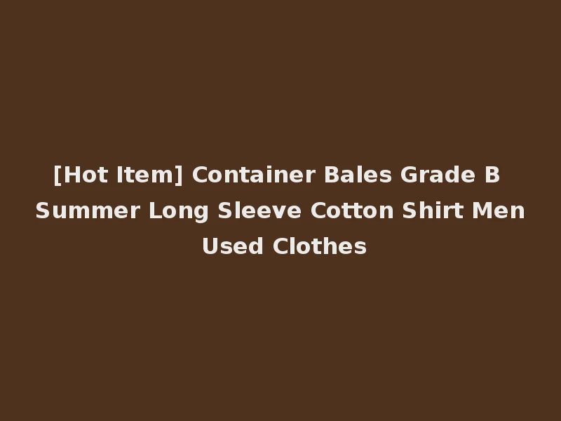 [Hot Item] Container Bales Grade B Summer Long Sleeve Cotton Shirt Men Used Clothes