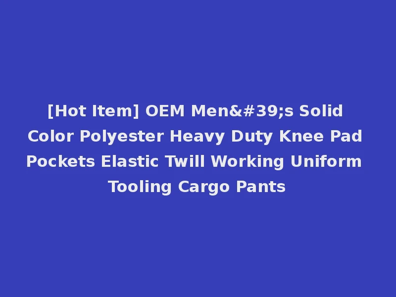 [Hot Item] OEM Men's Solid Color Polyester Heavy Duty Knee Pad Pockets Elastic Twill Working Uniform Tooling Cargo Pants