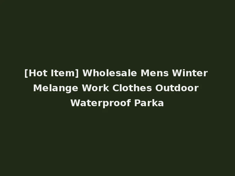 [Hot Item] Wholesale Mens Winter Melange Work Clothes Outdoor Waterproof Parka