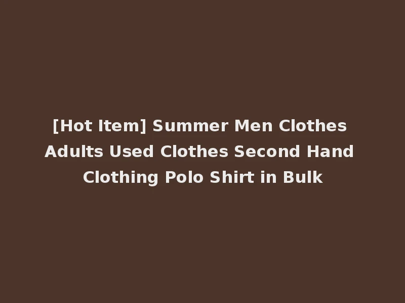 [Hot Item] Summer Men Clothes Adults Used Clothes Second Hand Clothing Polo Shirt in Bulk