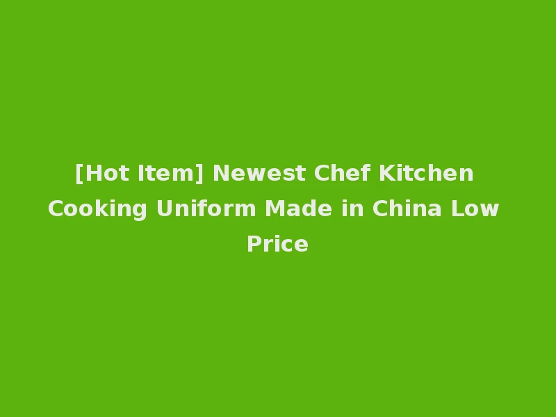 [Hot Item] Newest Chef Kitchen Cooking Uniform Made in China Low Price