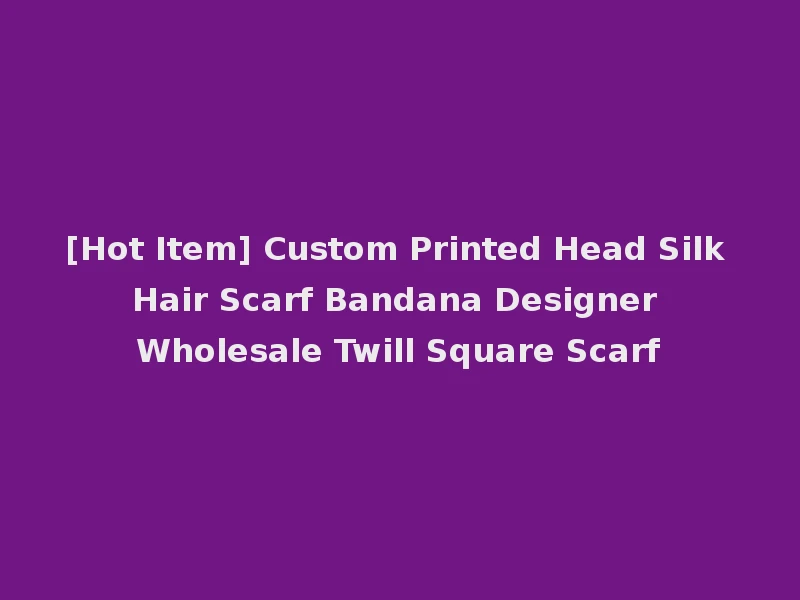 [Hot Item] Custom Printed Head Silk Hair Scarf Bandana Designer Wholesale Twill Square Scarf