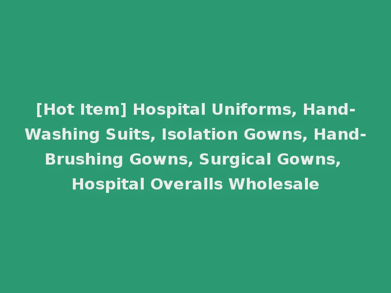 [Hot Item] Hospital Uniforms, Hand-Washing Suits, Isolation Gowns, Hand-Brushing Gowns, Surgical Gowns, Hospital Overalls Wholesale