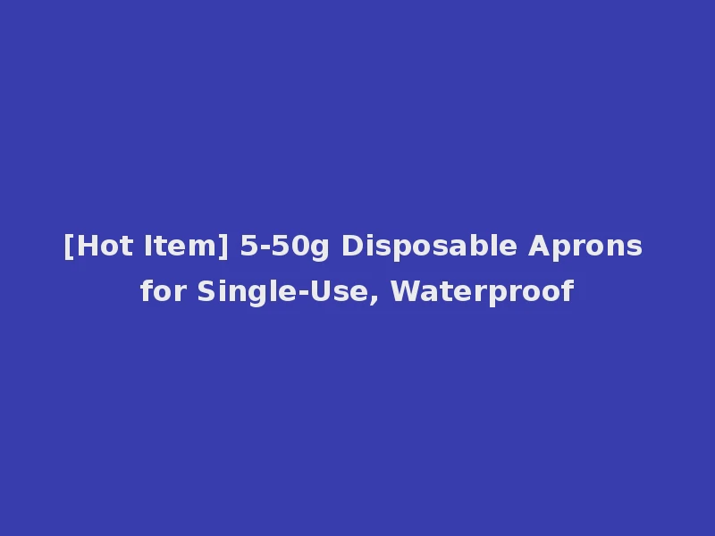 [Hot Item] 5-50g Disposable Aprons for Single-Use, Waterproof