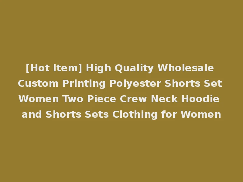 [Hot Item] High Quality Wholesale Custom Printing Polyester Shorts Set Women Two Piece Crew Neck Hoodie and Shorts Sets Clothing for Women