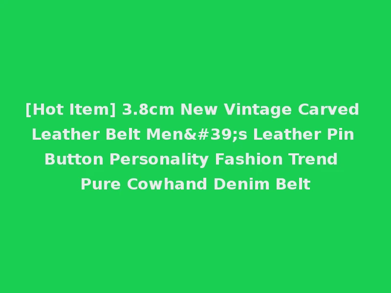 [Hot Item] 3.8cm New Vintage Carved Leather Belt Men's Leather Pin Button Personality Fashion Trend Pure Cowhand Denim Belt