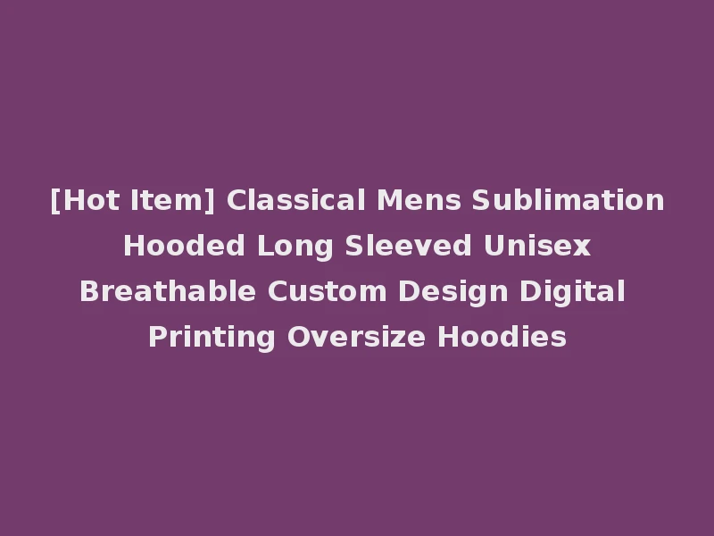 [Hot Item] Classical Mens Sublimation Hooded Long Sleeved Unisex Breathable Custom Design Digital Printing Oversize Hoodies
