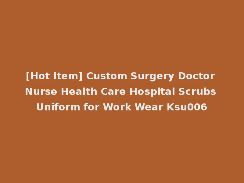 [Hot Item] Custom Surgery Doctor Nurse Health Care Hospital Scrubs Uniform for Work Wear Ksu006