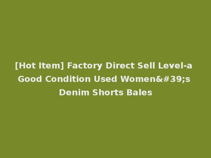 [Hot Item] Factory Direct Sell Level-a Good Condition Used Women's Denim Shorts Bales