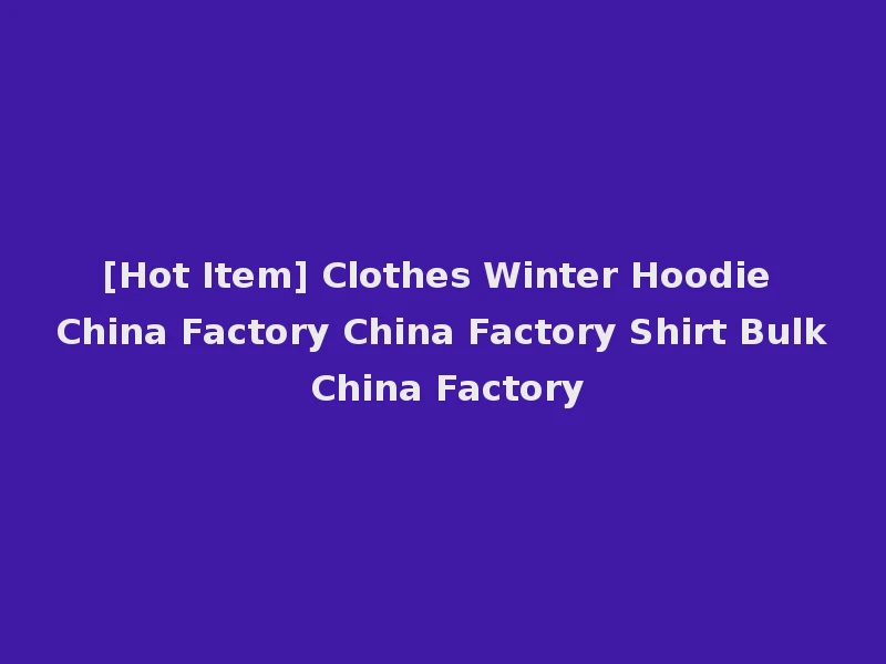 [Hot Item] Clothes Winter Hoodie China Factory China Factory Shirt Bulk China Factory