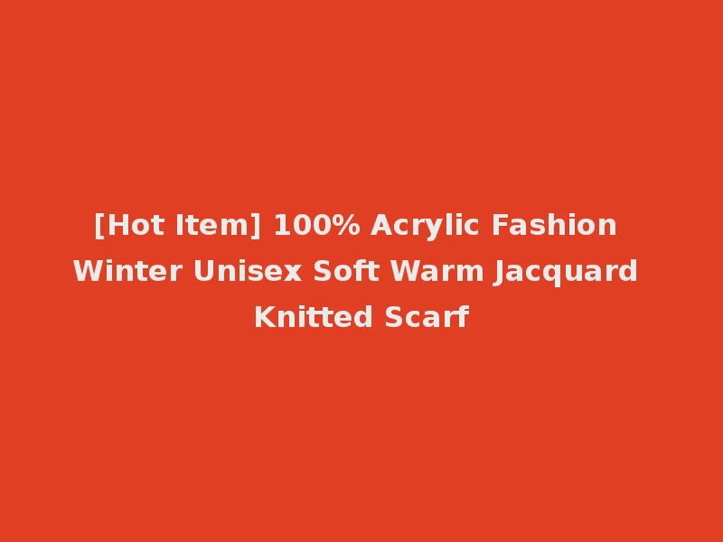 [Hot Item] 100% Acrylic Fashion Winter Unisex Soft Warm Jacquard Knitted Scarf