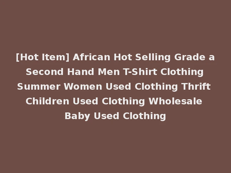 [Hot Item] African Hot Selling Grade a Second Hand Men T-Shirt Clothing Summer Women Used Clothing Thrift Children Used Clothing Wholesale Baby Used Clothing