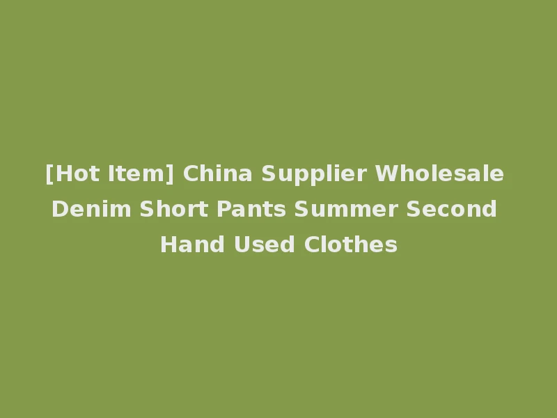 [Hot Item] China Supplier Wholesale Denim Short Pants Summer Second Hand Used Clothes