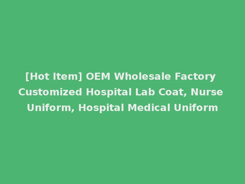 [Hot Item] OEM Wholesale Factory Customized Hospital Lab Coat, Nurse Uniform, Hospital Medical Uniform