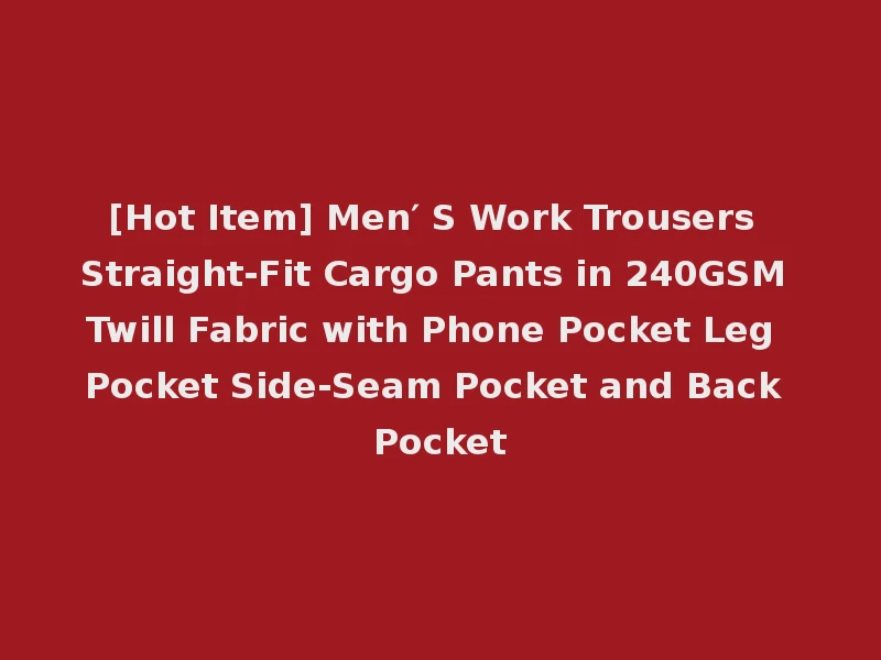 [Hot Item] Men′ S Work Trousers Straight-Fit Cargo Pants in 240GSM Twill Fabric with Phone Pocket Leg Pocket Side-Seam Pocket and Back Pocket