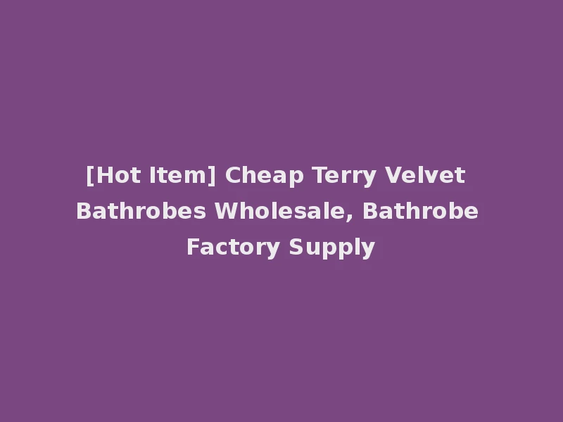 [Hot Item] Cheap Terry Velvet Bathrobes Wholesale, Bathrobe Factory Supply
