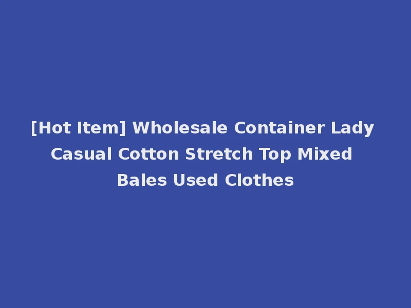 [Hot Item] Wholesale Container Lady Casual Cotton Stretch Top Mixed Bales Used Clothes