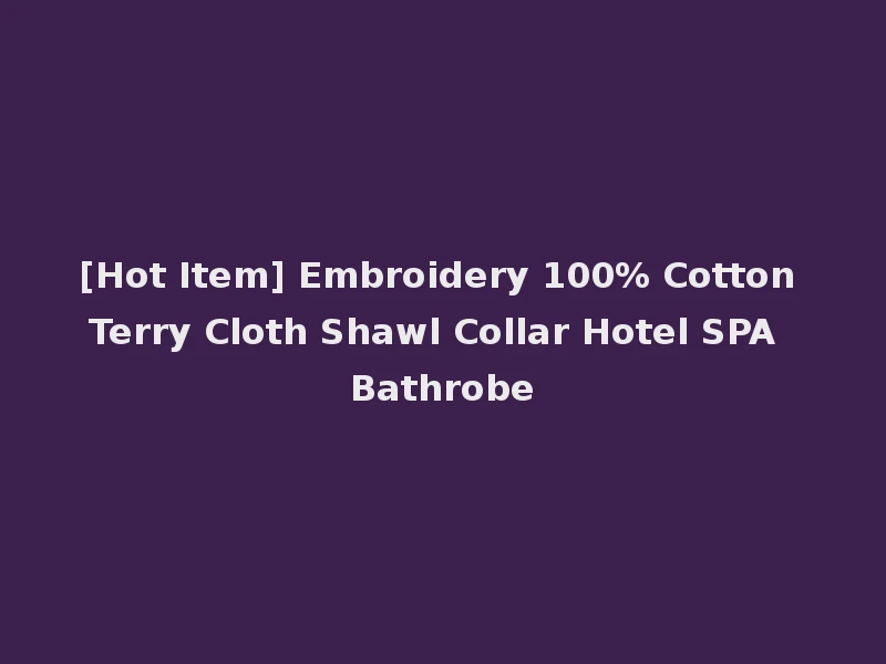 [Hot Item] Embroidery 100% Cotton Terry Cloth Shawl Collar Hotel SPA Bathrobe