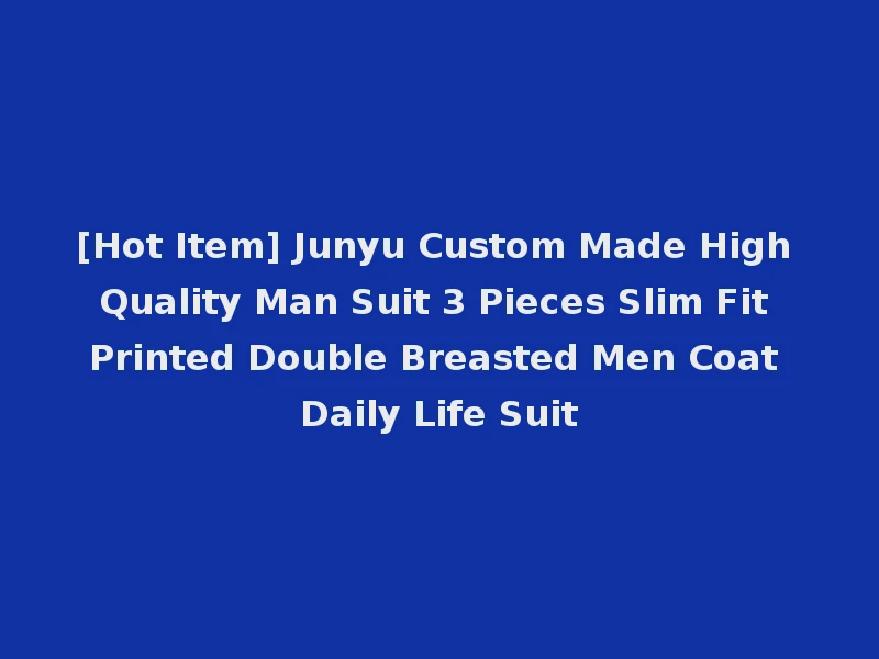[Hot Item] Junyu Custom Made High Quality Man Suit 3 Pieces Slim Fit Printed Double Breasted Men Coat Daily Life Suit