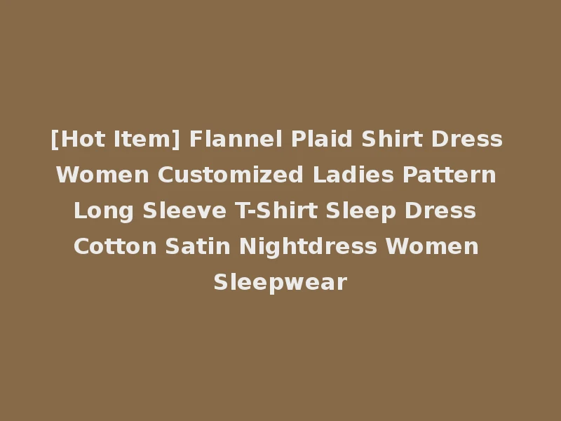 [Hot Item] Flannel Plaid Shirt Dress Women Customized Ladies Pattern Long Sleeve T-Shirt Sleep Dress Cotton Satin Nightdress Women Sleepwear