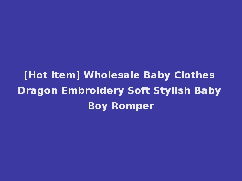 [Hot Item] Wholesale Baby Clothes Dragon Embroidery Soft Stylish Baby Boy Romper