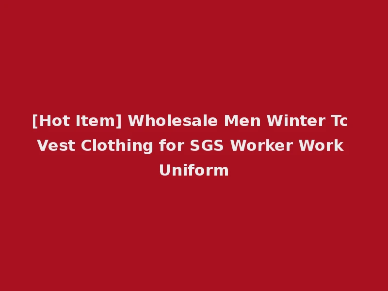 [Hot Item] Wholesale Men Winter Tc Vest Clothing for SGS Worker Work Uniform