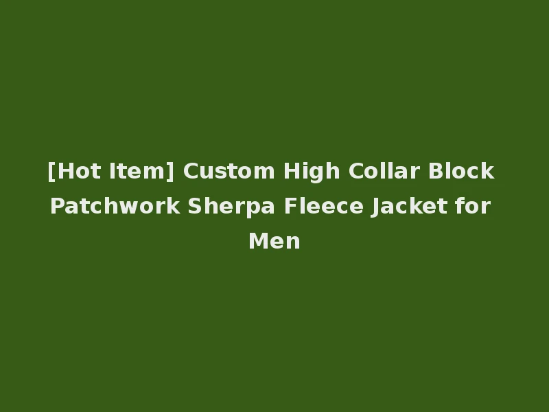 [Hot Item] Custom High Collar Block Patchwork Sherpa Fleece Jacket for Men