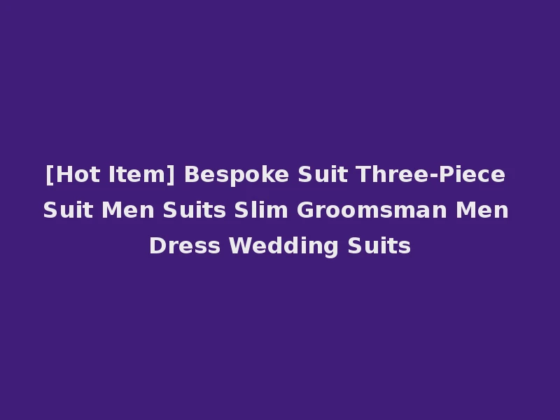 [Hot Item] Bespoke Suit Three-Piece Suit Men Suits Slim Groomsman Men Dress Wedding Suits