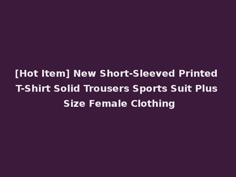 [Hot Item] New Short-Sleeved Printed T-Shirt Solid Trousers Sports Suit Plus Size Female Clothing