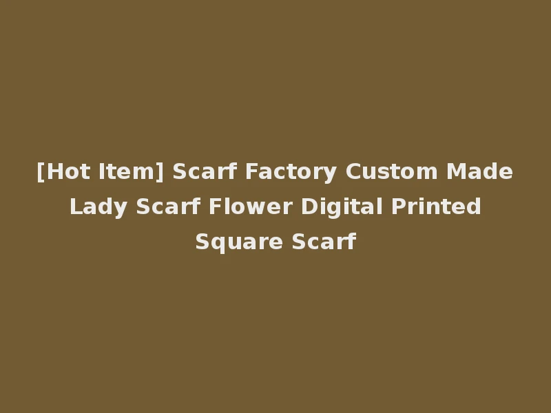 [Hot Item] Scarf Factory Custom Made Lady Scarf Flower Digital Printed Square Scarf