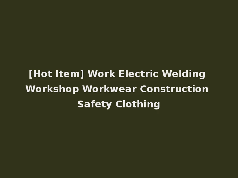[Hot Item] Work Electric Welding Workshop Workwear Construction Safety Clothing