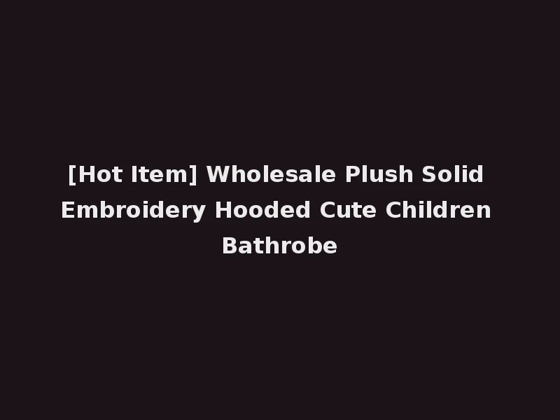 [Hot Item] Wholesale Plush Solid Embroidery Hooded Cute Children Bathrobe