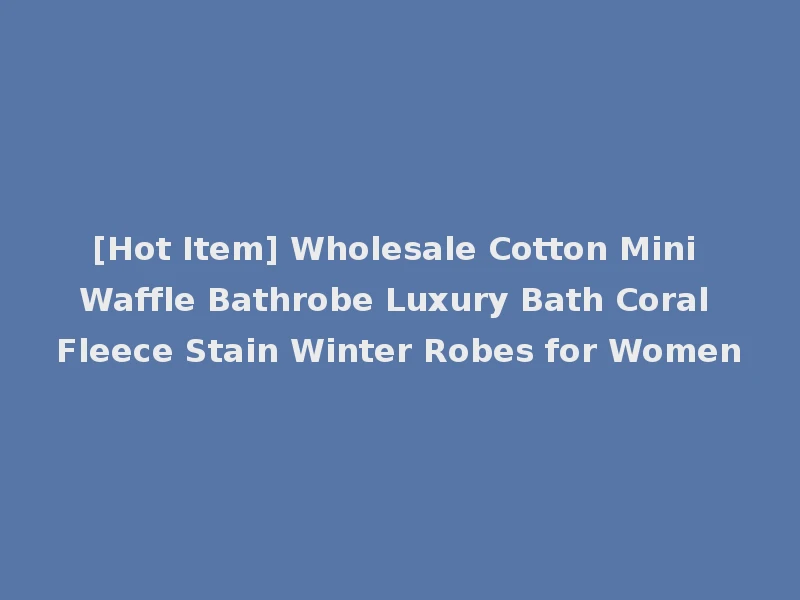 [Hot Item] Wholesale Cotton Mini Waffle Bathrobe Luxury Bath Coral Fleece Stain Winter Robes for Women