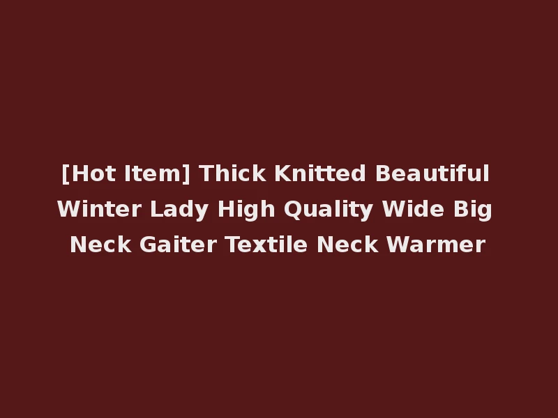 [Hot Item] Thick Knitted Beautiful Winter Lady High Quality Wide Big Neck Gaiter Textile Neck Warmer