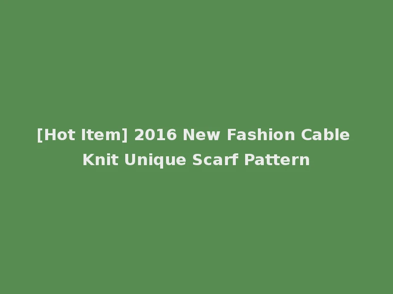[Hot Item] 2016 New Fashion Cable Knit Unique Scarf Pattern