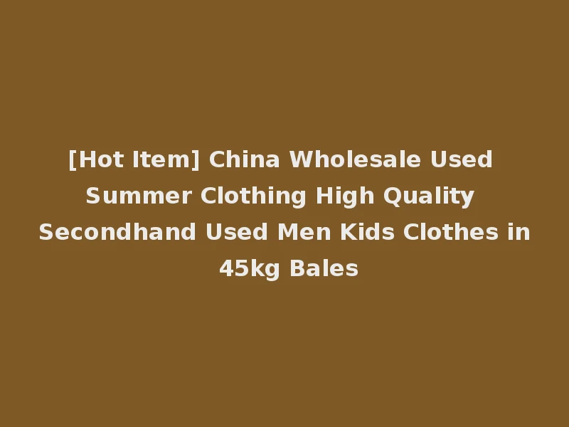 [Hot Item] China Wholesale Used Summer Clothing High Quality Secondhand Used Men Kids Clothes in 45kg Bales