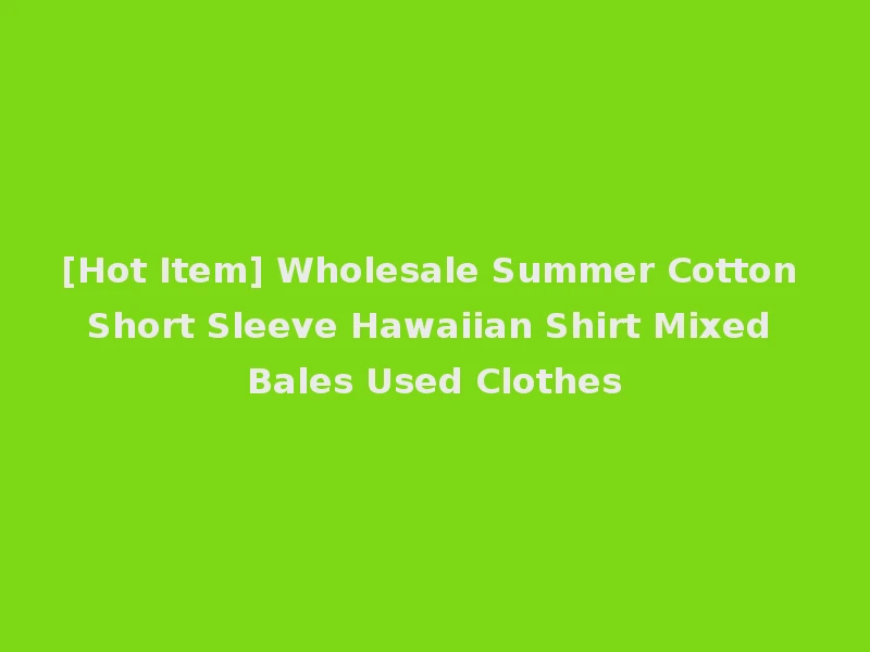 [Hot Item] Wholesale Summer Cotton Short Sleeve Hawaiian Shirt Mixed Bales Used Clothes