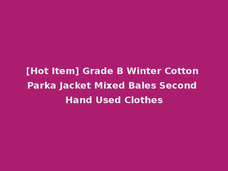 [Hot Item] Grade B Winter Cotton Parka Jacket Mixed Bales Second Hand Used Clothes