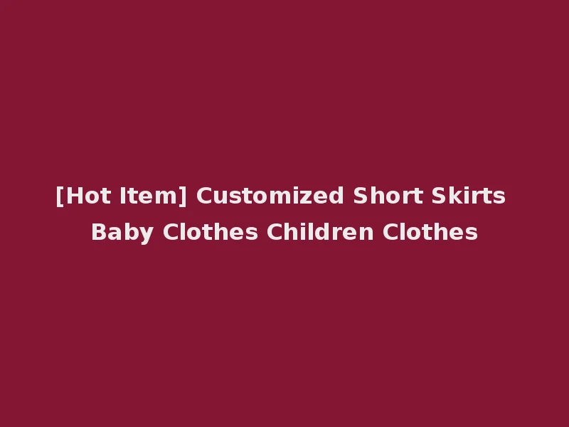 [Hot Item] Customized Short Skirts Baby Clothes Children Clothes